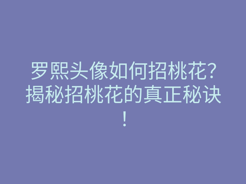 罗熙头像如何招桃花?揭秘招桃花的真正秘诀!