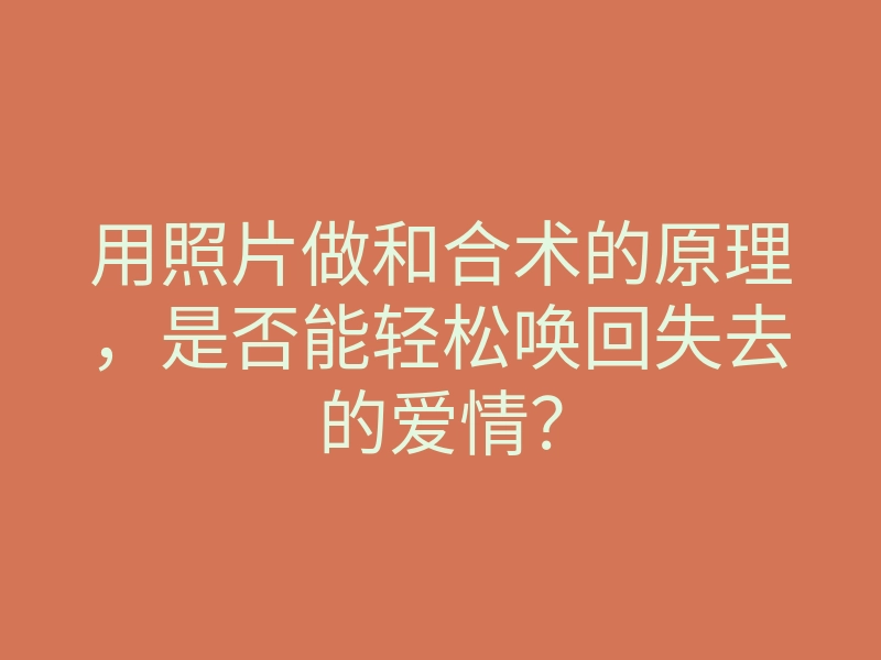 用照片做和合术的原理,是否能轻松唤回失去的爱情?