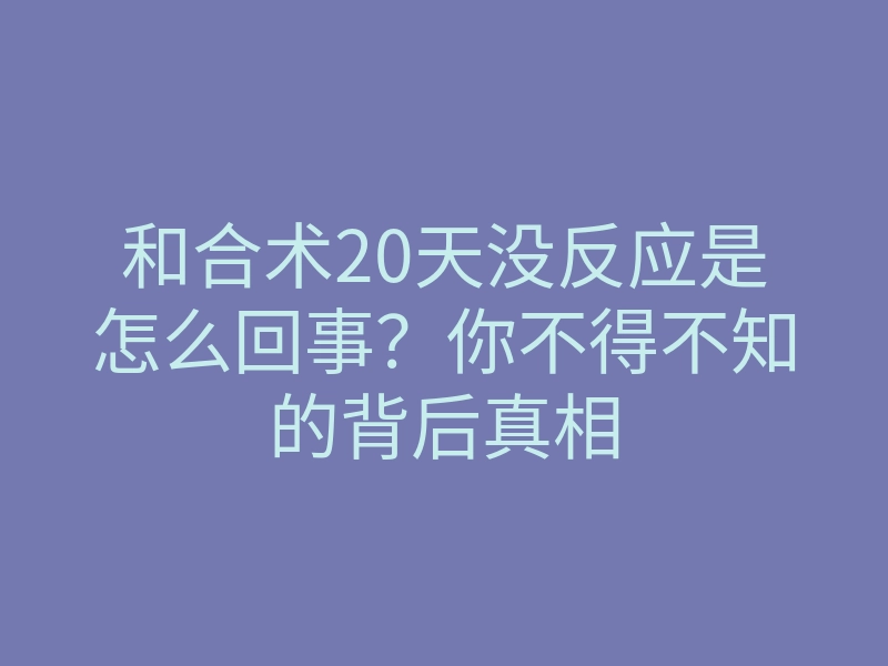 和合术20天没反应是怎么回事?你不得不知的背后真相