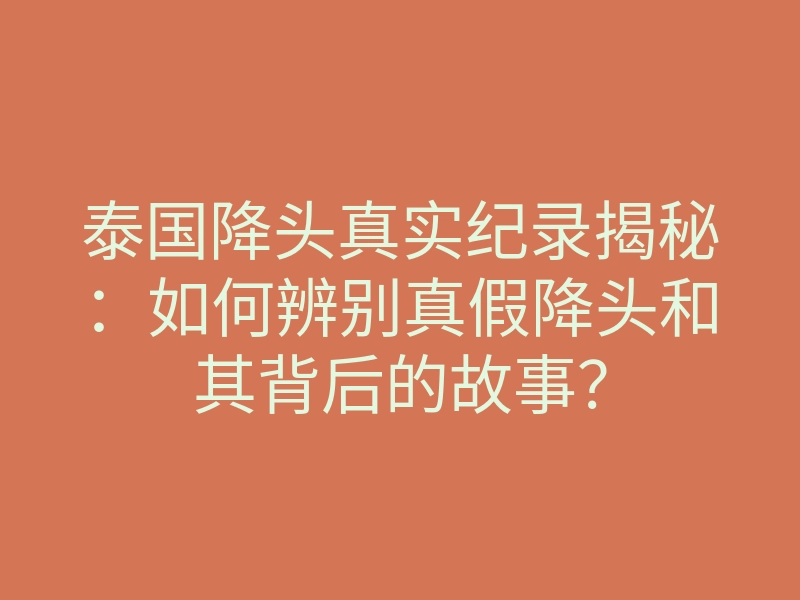 泰国降头真实纪录揭秘:如何辨别真假降头和其背后的故事?
