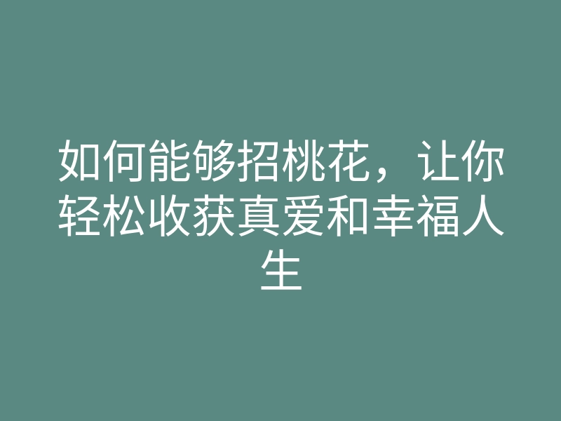 如何能够招桃花,让你轻松收获真爱和幸福人生