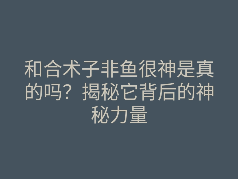 和合术子非鱼很神是真的吗?揭秘它背后的神秘力量