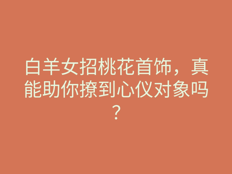 白羊女招桃花首饰，真能助你撩到心仪对象吗？