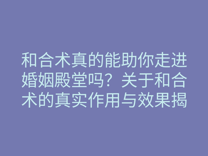 和合术真的能助你走进婚姻殿堂吗?关于和合术的真实作用与效果揭秘