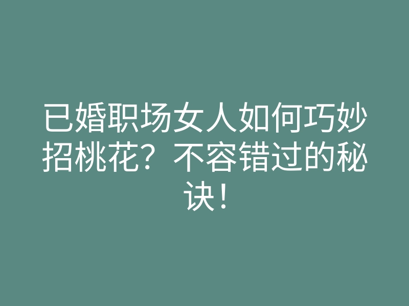 已婚职场女人如何巧妙招桃花?不容错过的秘诀!