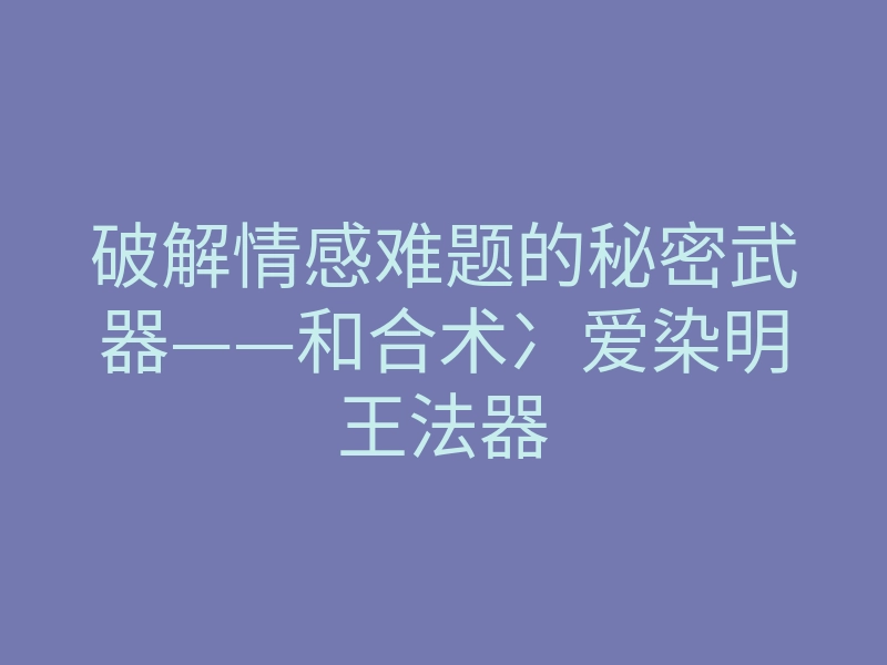 破解情感难题的秘密武器——和合术冫爱染明王法器