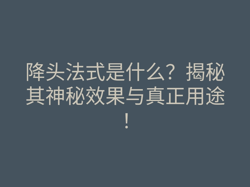 降头法式是什么?揭秘其神秘效果与真正用途!
