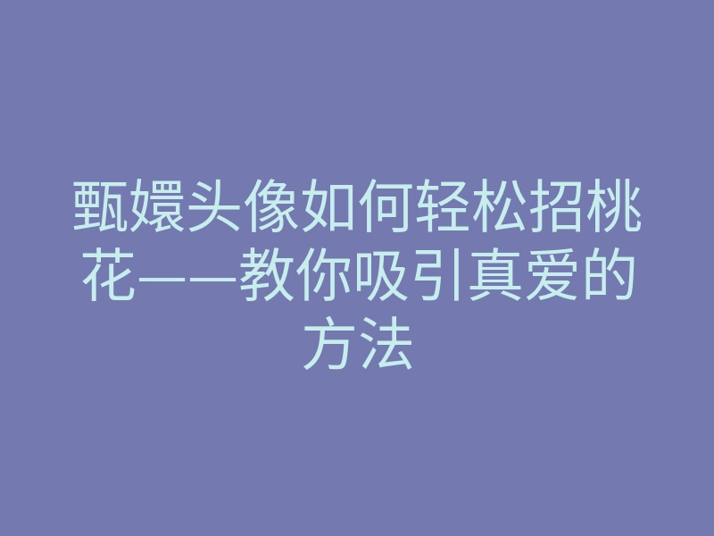 甄嬛头像如何轻松招桃花——教你吸引真爱的方法