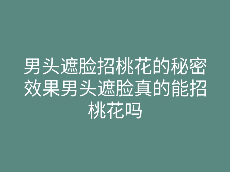 男头遮脸招桃花的秘密效果男头遮脸真的能招桃花吗