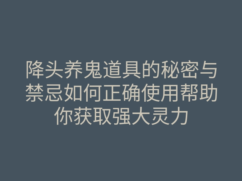 降头养鬼道具的秘密与禁忌如何正确使用帮助你获取强大灵力