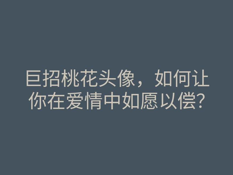 巨招桃花头像,如何让你在爱情中如愿以偿?