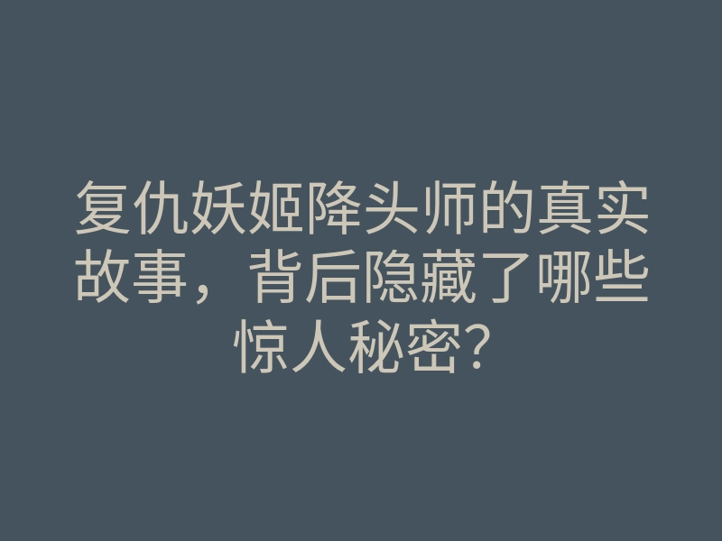 复仇妖姬降头师的真实故事,背后隐藏了哪些惊人秘密?