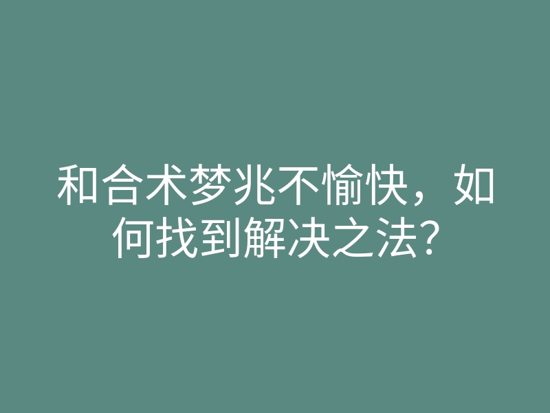 和合术梦兆不愉快,如何找到解决之法?