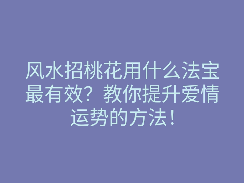 风水招桃花用什么法宝最有效?教你提升爱情运势的方法!