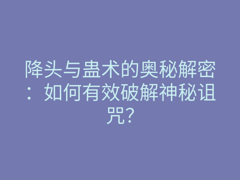 降头与蛊术的奥秘解密:如何有效破解神秘诅咒?