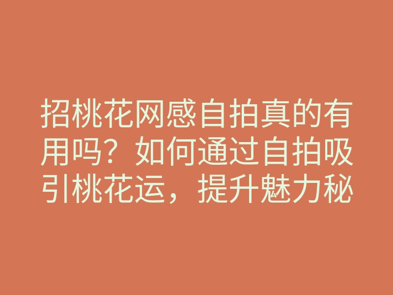 招桃花网感自拍真的有用吗?如何通过自拍吸引桃花运,提升魅力秘诀解析