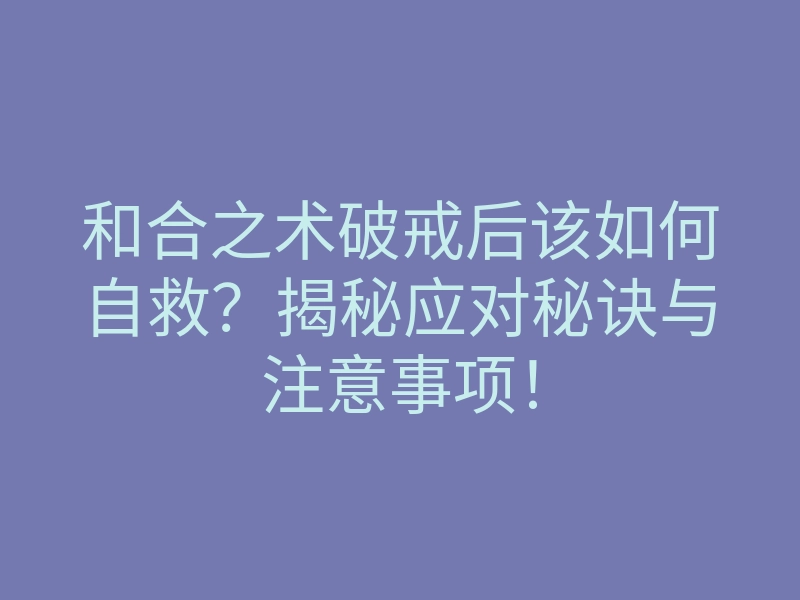 和合之术破戒后该如何自救？揭秘应对秘诀与注意事项！