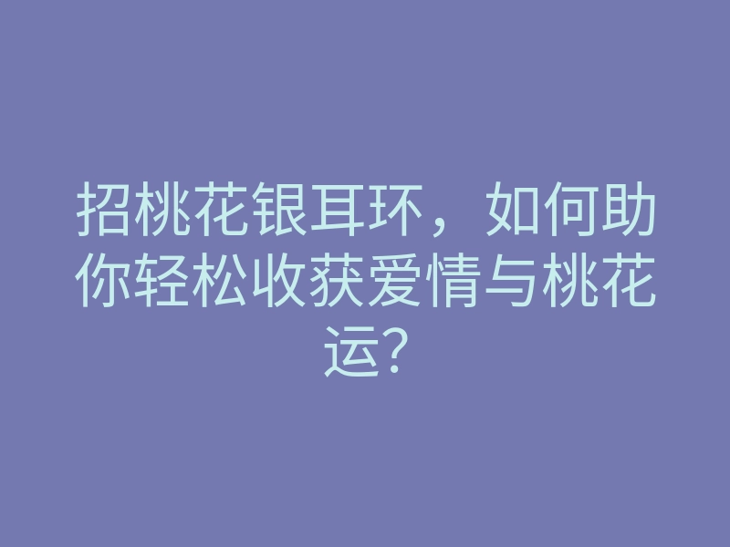 招桃花银耳环,如何助你轻松收获爱情与桃花运?