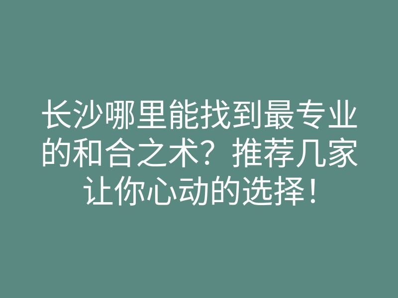 长沙哪里能找到最专业的和合之术?推荐几家让你心动的选择!