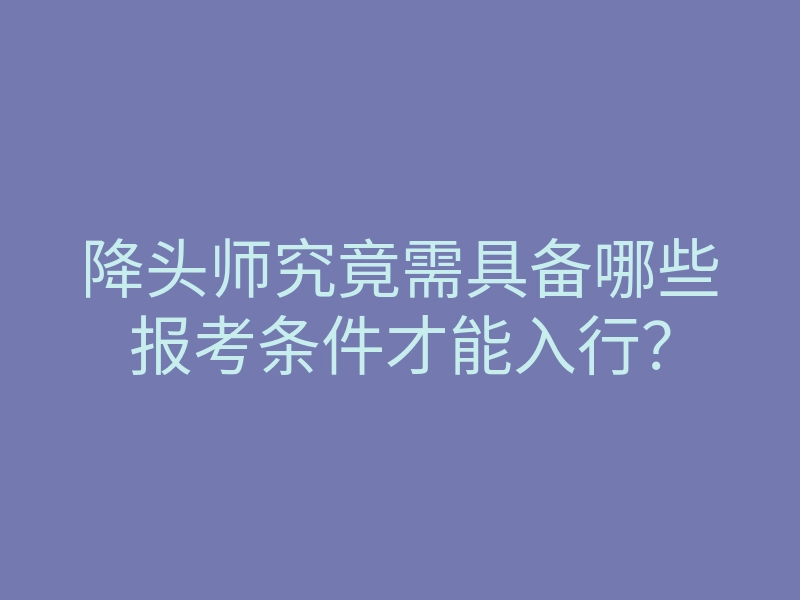 降头师究竟需具备哪些报考条件才能入行?