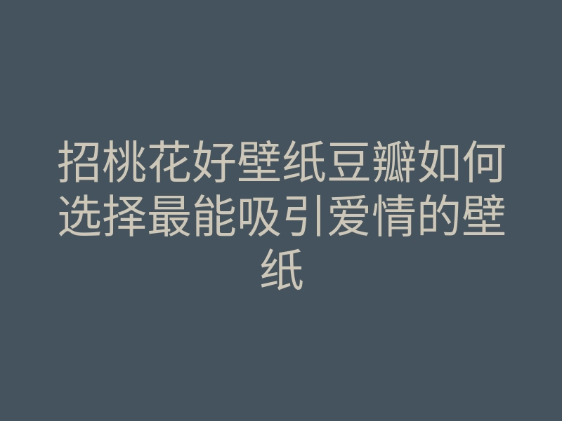 招桃花好壁纸豆瓣如何选择最能吸引爱情的壁纸