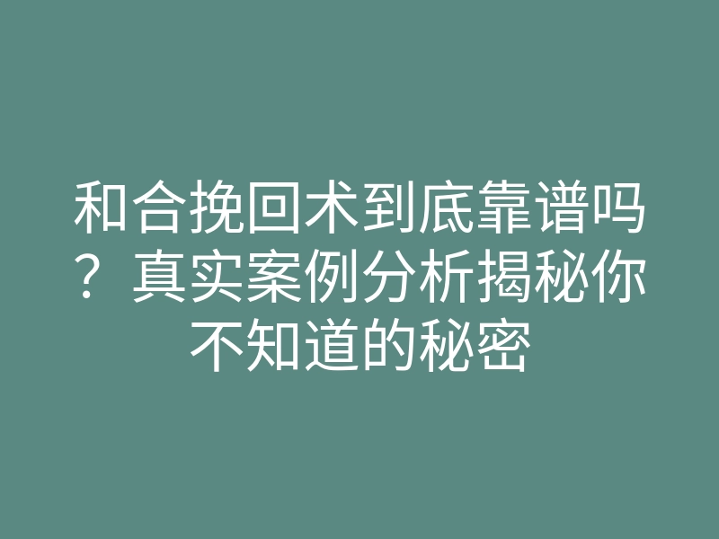 和合挽回术到底靠谱吗?真实案例分析揭秘你不知道的秘密