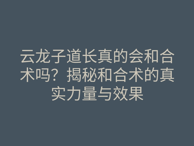 云龙子道长真的会和合术吗?揭秘和合术的真实力量与效果