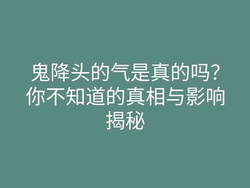 鬼降头的气是真的吗?你不知道的真相与影响揭秘