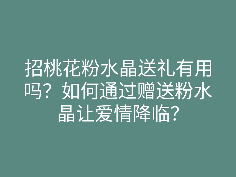 招桃花粉水晶送礼有用吗?如何通过赠送粉水晶让爱情降临?
