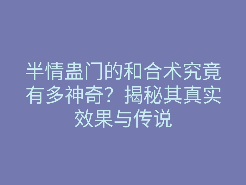 半情蛊门的和合术究竟有多神奇？揭秘其真实效果与传说