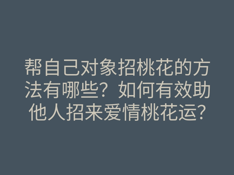 帮自己对象招桃花的方法有哪些?如何有效助他人招来爱情桃花运?