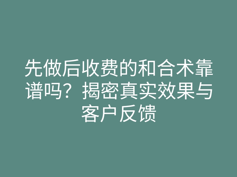 先做后收费的和合术靠谱吗？揭密真实效果与客户反馈