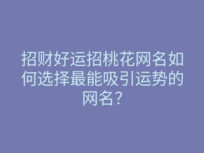 招财好运招桃花网名如何选择最能吸引运势的网名？