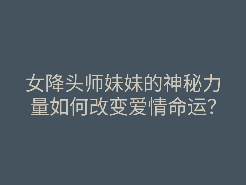 女降头师妹妹的神秘力量如何改变爱情命运?