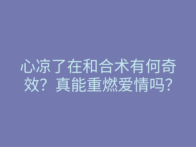 心凉了在和合术有何奇效?真能重燃爱情吗?