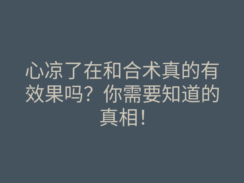 心凉了在和合术真的有效果吗？你需要知道的真相！
