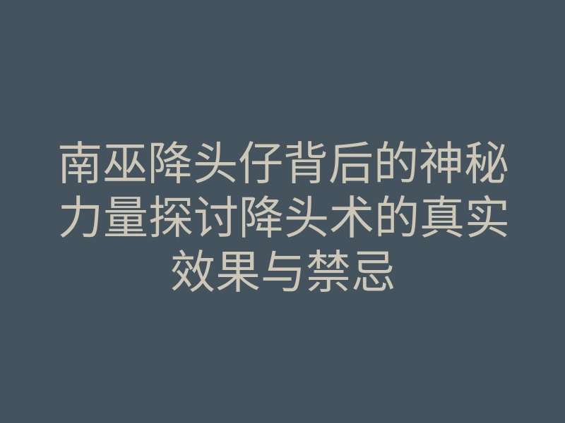 南巫降头仔背后的神秘力量探讨降头术的真实效果与禁忌