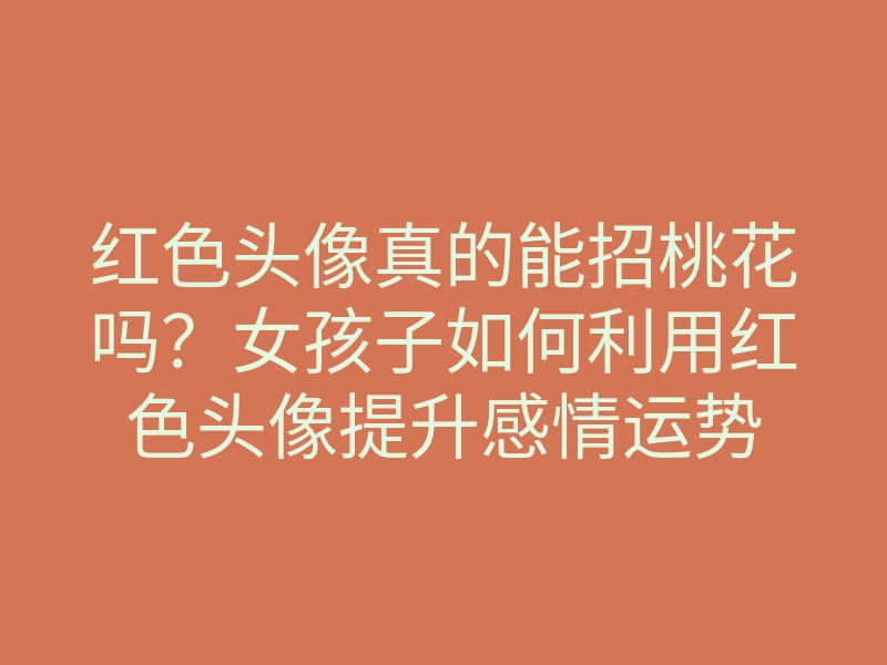 红色头像真的能招桃花吗?女孩子如何利用红色头像提升感情运势