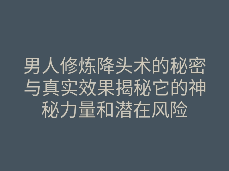 男人修炼降头术的秘密与真实效果揭秘它的神秘力量和潜在风险