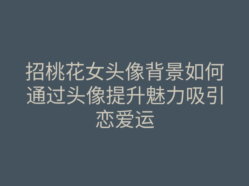 招桃花女头像背景如何通过头像提升魅力吸引恋爱运