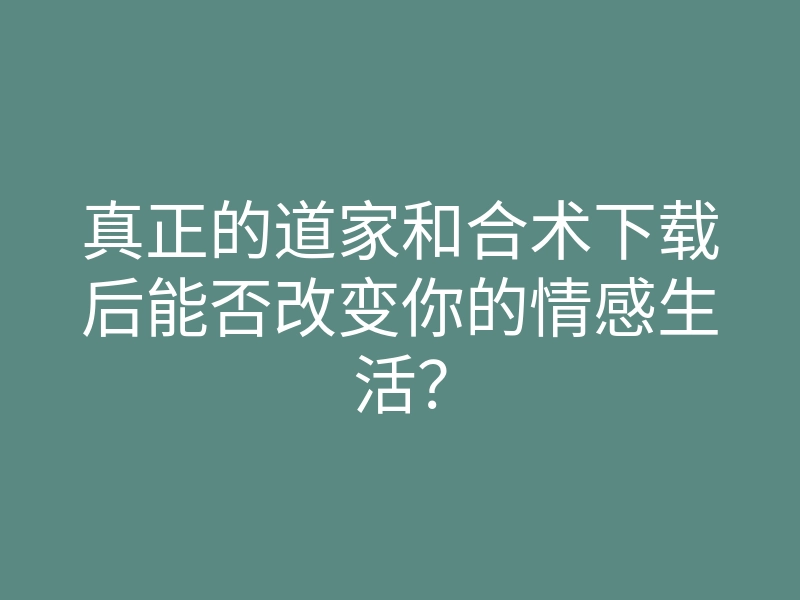 真正的道家和合术下载后能否改变你的情感生活?
