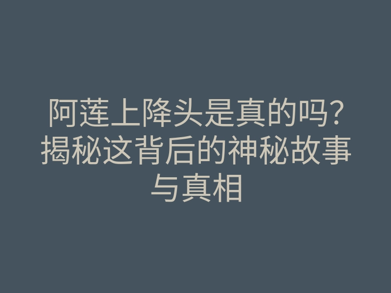 阿莲上降头是真的吗?揭秘这背后的神秘故事与真相