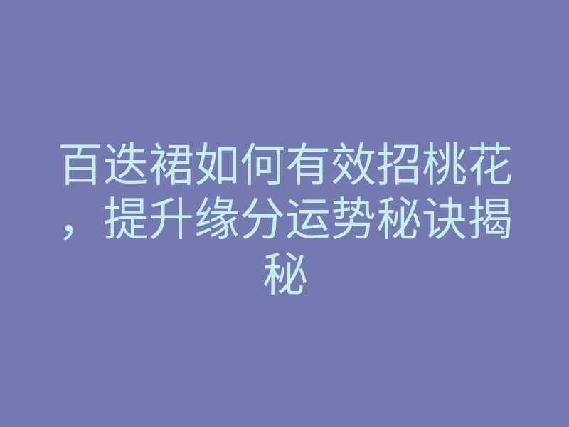 百迭裙如何有效招桃花,提升缘分运势秘诀揭秘