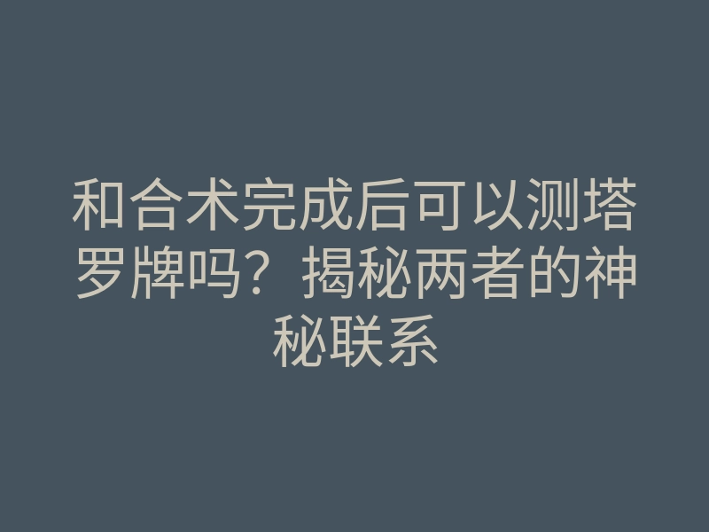 和合术完成后可以测塔罗牌吗?揭秘两者的神秘联系