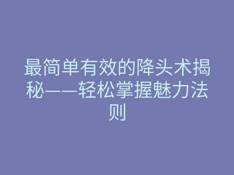 最简单有效的降头术揭秘——轻松掌握魅力法则
