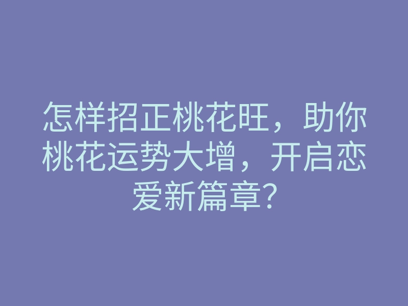 怎样招正桃花旺,助你桃花运势大增,开启恋爱新篇章?