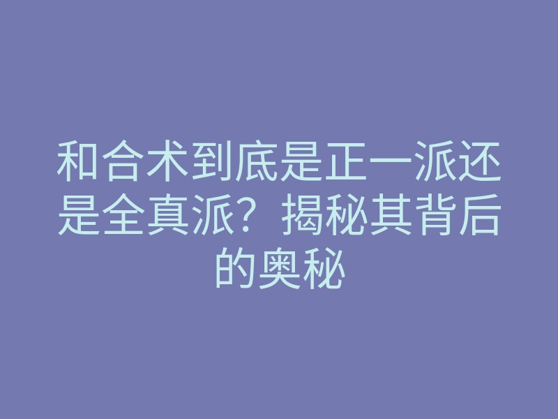 和合术到底是正一派还是全真派?揭秘其背后的奥秘