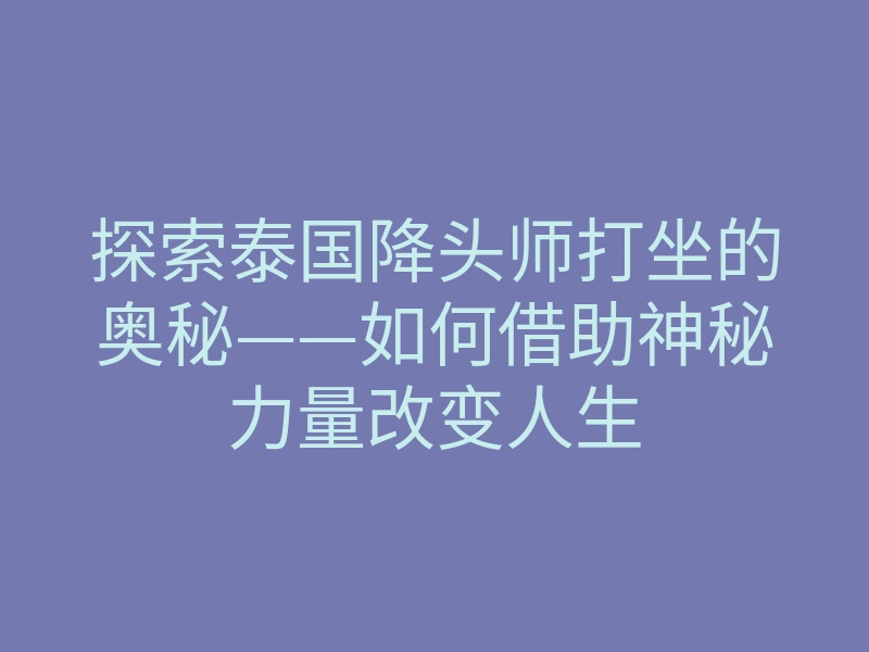 探索泰国降头师打坐的奥秘——如何借助神秘力量改变人生