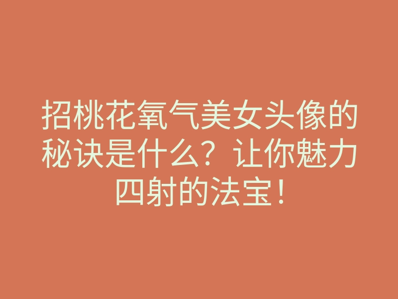 招桃花氧气美女头像的秘诀是什么?让你魅力四射的法宝!