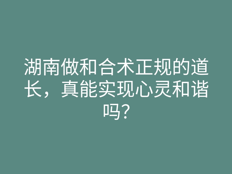 湖南做和合术正规的道长,真能实现心灵和谐吗?